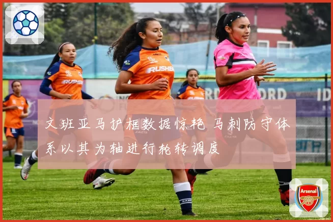 文班亚马护框数据惊艳 马刺防守体系以其为轴进行轮转调度