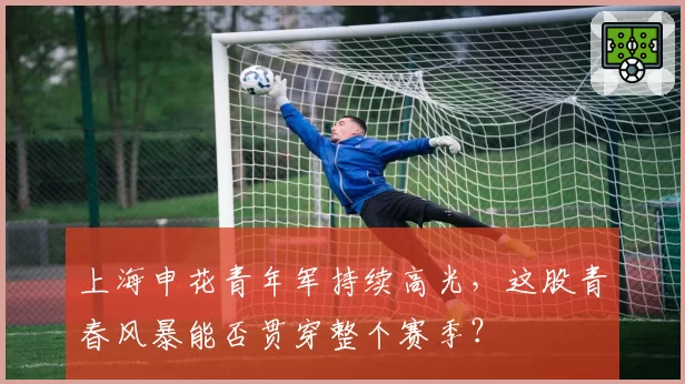 上海申花青年军持续高光，这股青春风暴能否贯穿整个赛季？