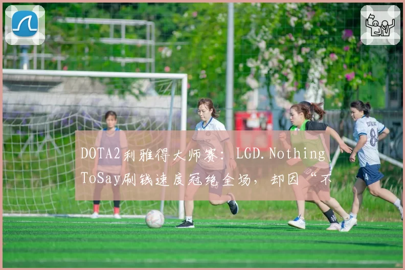 DOTA2利雅得大师赛：LGD.NothingToSay刷钱速度冠绝全场，却因“不参团”葬送比赛