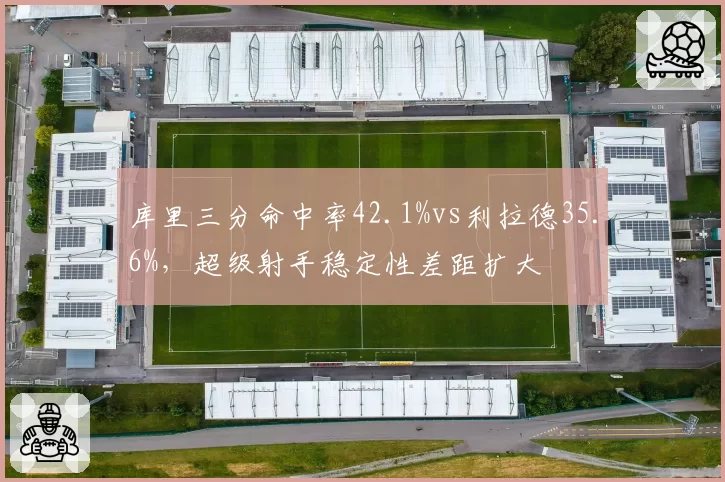 库里三分命中率42.1%vs利拉德35.6%，超级射手稳定性差距扩大