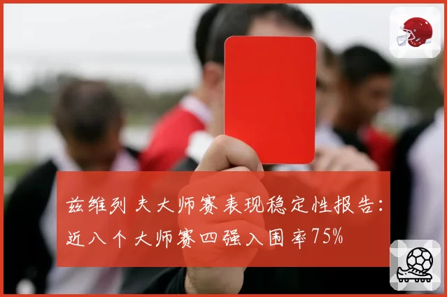 兹维列夫大师赛表现稳定性报告:近八个大师赛四强入围率75%