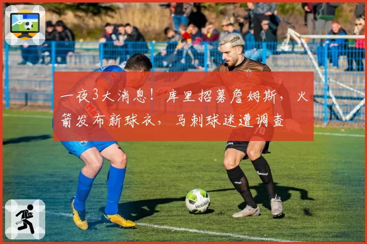 一夜3大消息！库里招募詹姆斯，火箭发布新球衣，马刺球迷遭调查