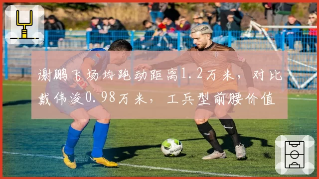 谢鹏飞场均跑动距离1.2万米,对比戴伟浚0.98万米,工兵型前腰价值凸显