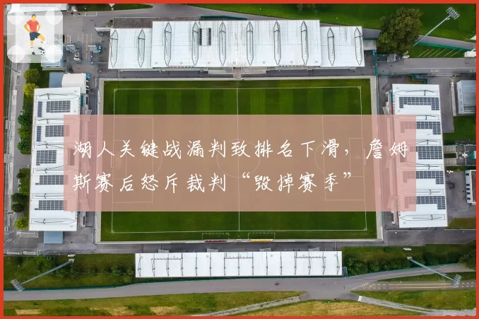 湖人关键战漏判致排名下滑，詹姆斯赛后怒斥裁判“毁掉赛季”