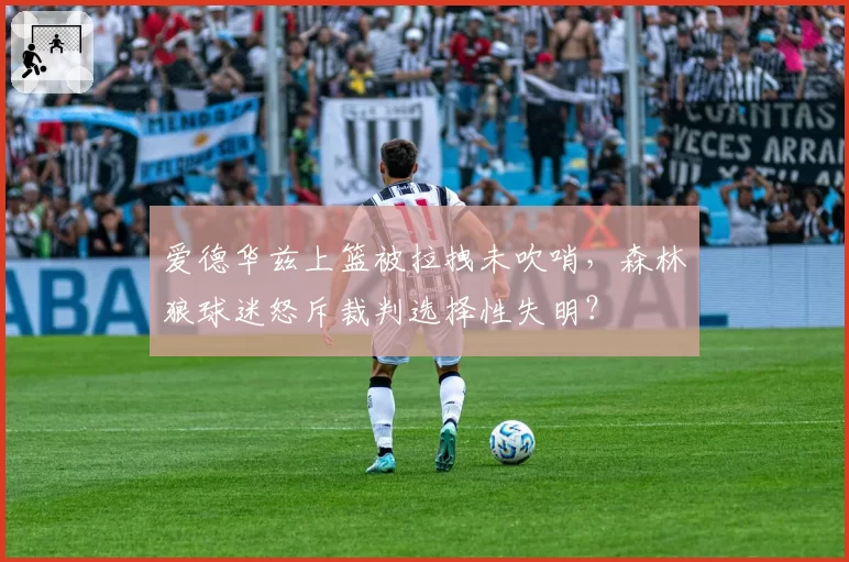 爱德华兹上篮被拉拽未吹哨，森林狼球迷怒斥裁判选择性失明？