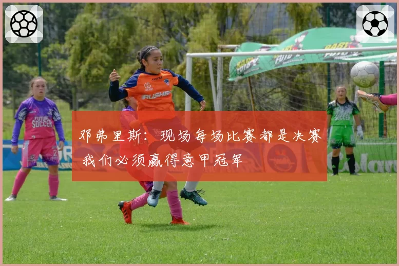 邓弗里斯:现场每场比赛都是决赛 我们必须赢得意甲冠军