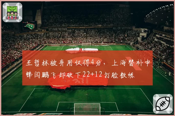 王哲林被弃用仅得4分，上海替补中锋闫鹏飞却砍下22+12打脸教练