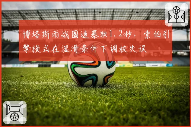 博塔斯雨战圈速暴跌1.2秒，索伯引擎模式在湿滑条件下调校失误